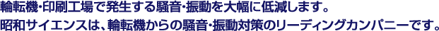 輪転機・印刷工場で発生する騒音・振動を大幅に低減します。昭和サイエンスは、輪転機からの騒音・振動対策のリーディングカンパニーです。