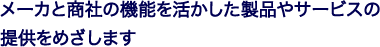 メーカと商社の機能を活かした製品やサービスの提供をめざします