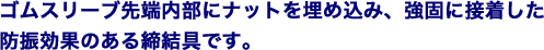 ゴムスリーブ先端内部にナットを埋め込み、強固に接着した防振効果のある締結具です。