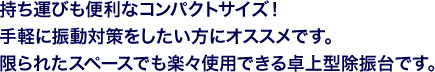 持ち運びも便利なコンパクトサイズ！手軽に振動対策をしたい方にオススメです。限られたスペースでも楽々使用できる卓上型除振台です。