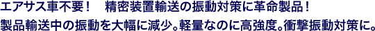 エアサス車不要！　精密装置輸送の振動対策に革命製品！製品輸送中の振動を大幅に減少。軽量なのに高強度。衝撃振動対策に。