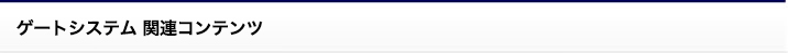 ゲートシステム 関連コンテンツ